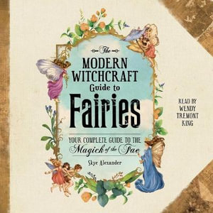 The Modern Witchcraft Guide to Fairies : Your Complete Guide to the Magick of the Fae - Wendy Tremont King