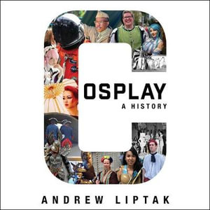 Cosplay: a History : The Builders, Fans, and Makers Who Bring Your Favorite Stories to Life - Andrew Liptak