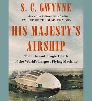 His Majesty's Airship : The Life and Tragic Death of the World's Largest Flying Machine - S. C. Gwynne