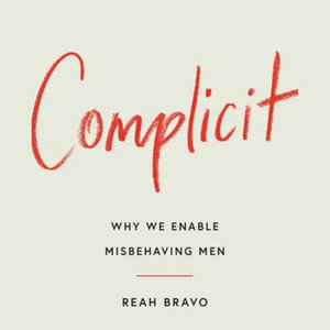 Complicit : How Our Culture Enables Misbehaving Men - Reah Bravo