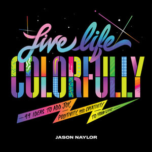 Live Life Colorfully : 99 Ideas to Add Joy, Positivity, and Creativity to Your Life - Jason Naylor