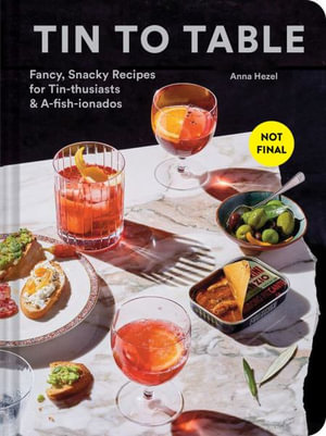 Tin to Table : Fancy, Snacky Recipes for Tin-thusiasts and A-fish-ionados - Anna Hezel