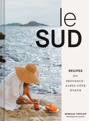 Le Sud : Recipes from Provence-Alpes-Cote d'Azur - Rebekah Peppler