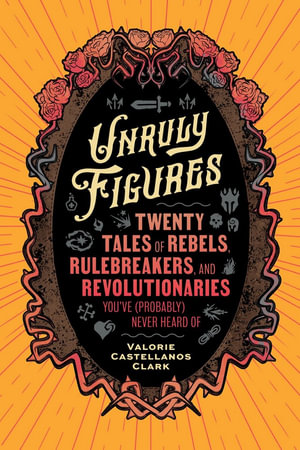 Unruly Figures : Twenty Tales of Rebels, Rulebreakers, and Revolutionaries You've (Probably) Never Heard Of - Valorie Castellanos Clark