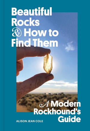 Beautiful Rocks and How to Find Them : A Modern Rockhound's Guide - Alison Jean Cole