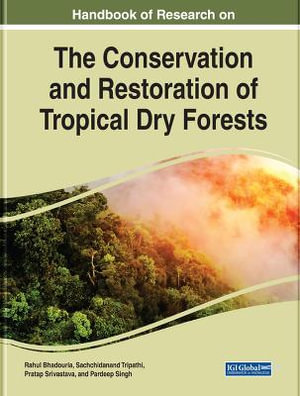 Handbook of Research on the Conservation and Restoration of Tropical Dry Forests : Practice, Progress, and Proficiency in Sustainability - Rahul Bhadouria