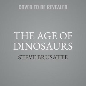 The Age of Dinosaurs : The Rise and Fall of the World's Most Remarkable Animals - Steve Brusatte