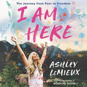 I Am Here : The Journey from Fear to Freedom - Ashley Lemieux