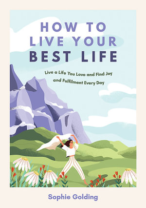 How to Live Your Best Life : Live a Life You Love and Find Joy and Fulfilment Every Day - Sophie Golding