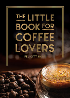 The Little Book for Coffee Lovers : Recipes, Trivia and How to Brew Great Coffee: The Perfect Gift for Any Aspiring Barista - Felicity Hart