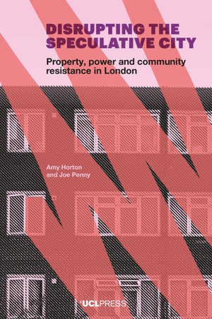 Disrupting the Speculative City : Property, Power and Community Resistance in London - Amy Horton