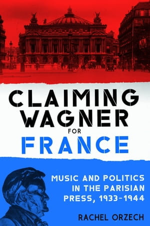 Claiming Wagner for France : Music and Politics in the Parisian Press, 1933-1944 - Rachel Orzech