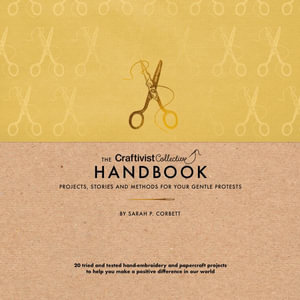 The Craftivist Collective Handbook : Projects, Stories and Methods for Your Gentle Protests - Sarah P. Corbett