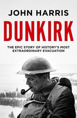 Dunkirk : The Epic Story of History's Most Extraordinary Evacuation - John Harris