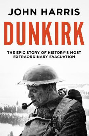 Dunkirk : The Epic Story of History's Most Extraordinary Evacuation - John Harris