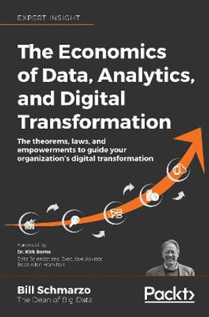 The Economics of Data, Analytics, and Digital Transformation : The theorems, laws, and empowerments to guide your organization's digital transformation - Bill Schmarzo