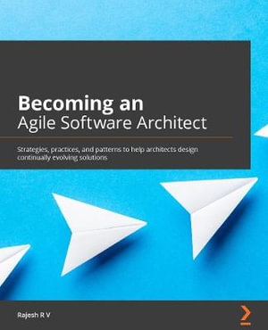 Becoming an Agile Software Architect : Strategies, practices, and patterns to help architects design continually evolving solutions - Rajesh R. V