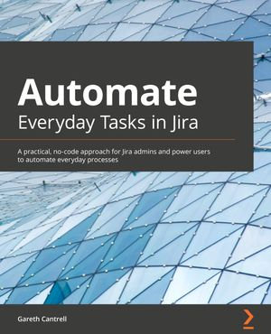 Automate Everyday Tasks in Jira : A practical, no-code approach for Jira admins and power users to automate everyday processes - Gareth Cantrell