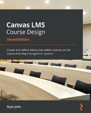 Canvas LMS Course Design - Second Edition : Create and deliver interactive online courses on the Canvas learning management system - Ryan John