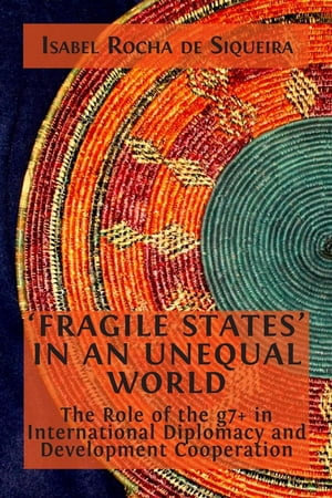 'Fragile States' in an Unequal World : The Role of the g7+ in International Diplomacy and Development Cooperation - Isabel Rocha de Siqueira