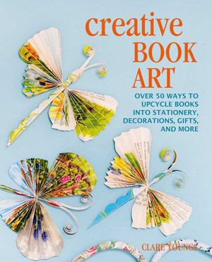 Creative Book Art : Over 50 Ways to Upcycle Books into Stationery, Decorations, Gifts, and More - Clare Youngs