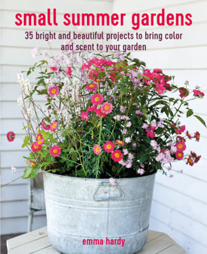 Small Summer Gardens : 35 bright and beautiful projects to bring color and scent to your garden - Emma Hardy