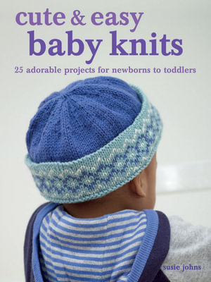 Cute & Easy Baby Knits : 25 adorable projects for newborns to toddlers - Susie Johns