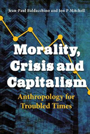 Morality, Crisis and Capitalism : Anthropology for Troubled Times - Jean-Paul Baldacchino