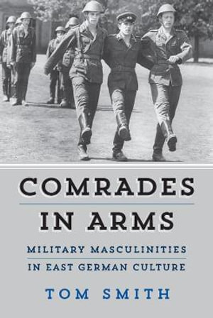 Comrades in Arms : Military Masculinities in East German Culture - Tom Smith