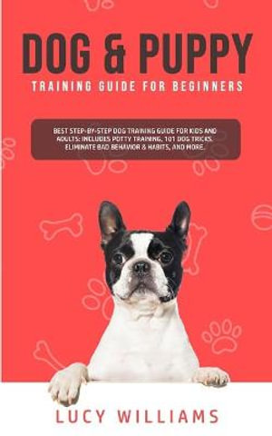 Dog & Puppy Training Guide for Beginners : Best Step-by-Step Dog Training Guide for Kids and Adults: Includes Potty Training, 101 Dog tricks, Eliminate Bad Behavior & Habits, and more. - Lucy Williams