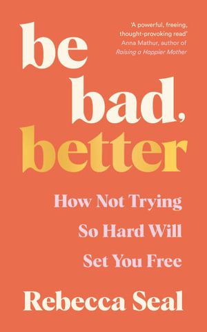 Be Bad, Better : How not trying so hard will set you free - Rebecca Seal