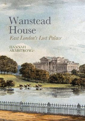 Wanstead House : East London's Lost Palace - Hannah Armstrong