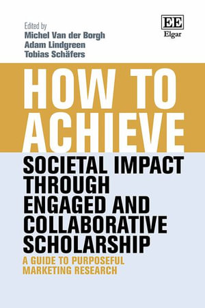 How to Achieve Societal Impact through Engaged and Collaborative Scholarship : A Guide to Purposeful Marketing Research - Michel Van der Borgh