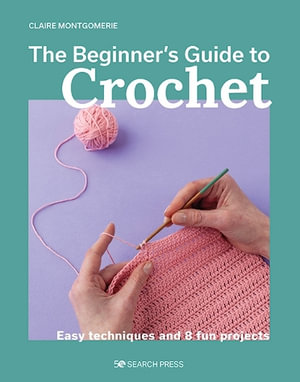 Beginner's Guide to Crochet, The : Easy techniques and 8 fun projects - Claire Montgomerie