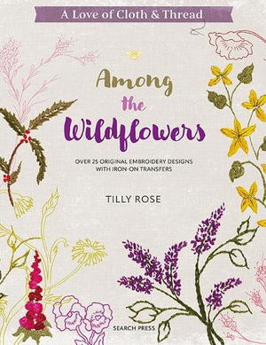 A Love of Cloth & Thread: Among the Wildflowers : Over 25 Original Embroidery Designs with Iron-on Transfers - Tilly Rose