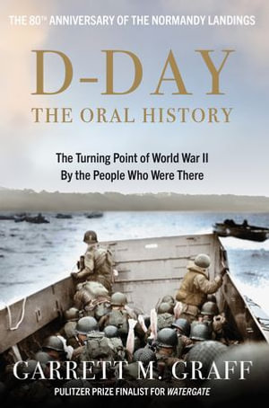 D-DAY The Oral History : The Turning Point of WWII By the People Who Were There - Garrett M. Graff