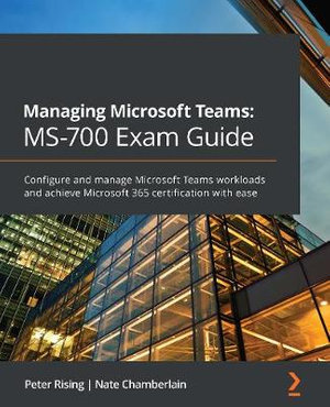 Managing Microsoft Teams MS-700 Exam Guide : Configure and manage Microsoft Teams workloads and achieve Microsoft 365 certification with ease - Peter Rising