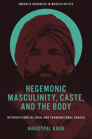 Hegemonic Masculinity, Caste, and the Body : Intersections in Local and Transnational Spaces - Navjotpal Kaur