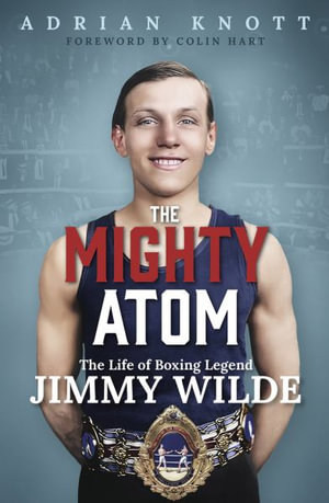 The Mighty Atom : The Life of Boxing Legend Jimmy Wilde - Adrian Knott