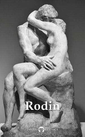 Delphi Collected Works of Auguste Rodin (Illustrated) : Delphi Masters of Art : Book 77 - Auguste Rodin