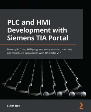 PLC and HMI Development with Siemens TIA Portal : Develop PLC and HMI programs using standard methods and structured approaches with TIA Portal V17 - Liam Bee