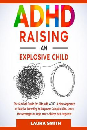 ADHD - Raising an Explosive Child : A New Approach of Positive Parenting to Empower Complex Kids. Learn the Strategies to Help Your Children Self-Regulate - Laura Smith