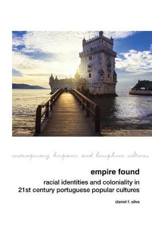 Empire Found : Racial Identities and Coloniality in Twenty-First Century Portuguese Popular Cultures - Daniel F. Silva