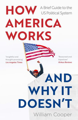 How America Works ... and Why It Doesnt : A Brief Guide to the US Political System - William Cooper