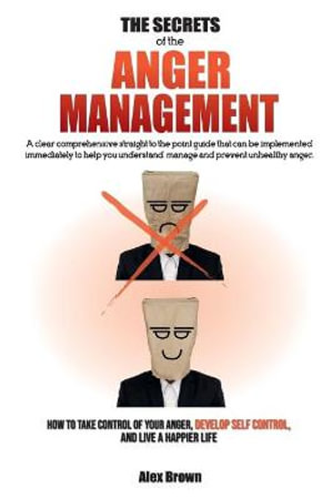 The Secrets of the Anger Management : A clear comprehensive straight to the point guide that can be implemented immediately to help you understand, manage and prevent unhealthy anger. - How to Take Control of Your Anger, Develop Self Control, and Live a Ha - Alex Brown