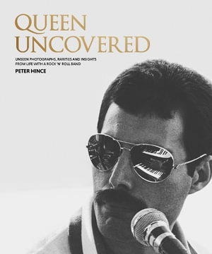 Queen Uncovered : Unseen photographs, rarities and insights from life with a rock 'n' roll band - Peter Hince