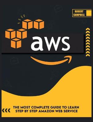 AWS : The Most Complete Guide to Learn Step by Step Amazon Web Service - Robert Campbell