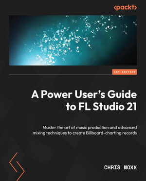 A Power User's Guide to FL Studio 21 : Master the art of music production and advanced mixing techniques to create Billboard-charting records - Chris Noxx