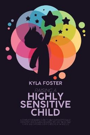 Raising A Highly Sensitive Child : A Complete Beginners Guide To Help Our Exceptionally Persistent Kids Flourish Including Tips And Tricks Talk To Kids And Empower Them To Believe In Themselves - Kyla Foster