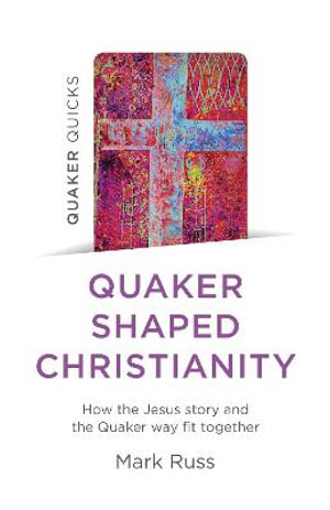 Quaker Quicks - Quaker Shaped Christianity : How the Jesus story and the Quaker way fit together - Mark Russ